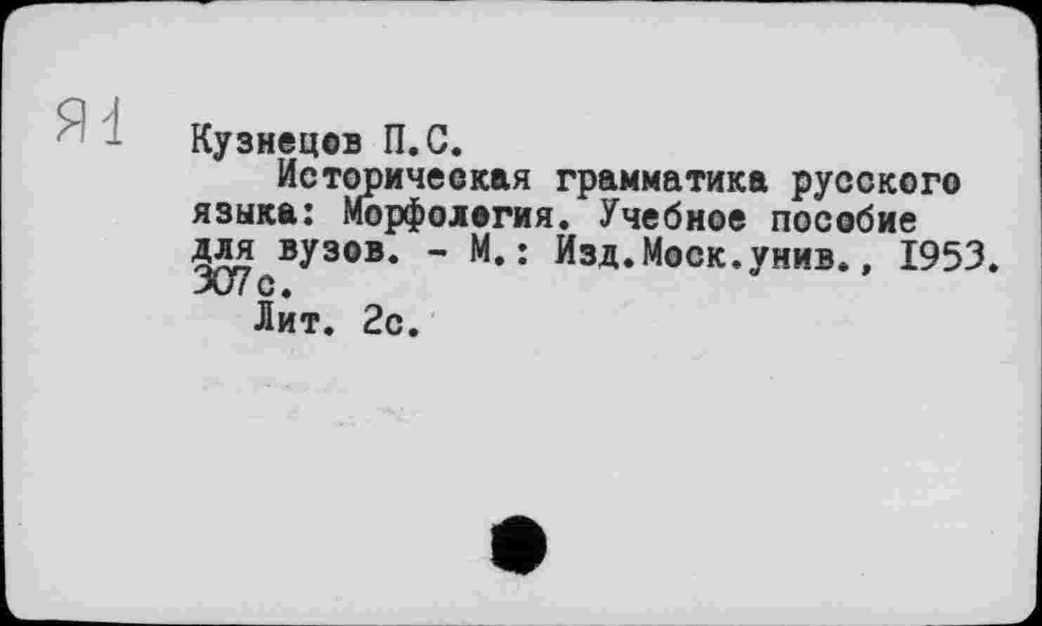 ﻿Кузнецов П.С.
Историческая грамматика русского языка: Морфология. Учебное пособие для вузов. - М.: Изд.Моск.унив., 1953. 307с.
Лит. 2с.